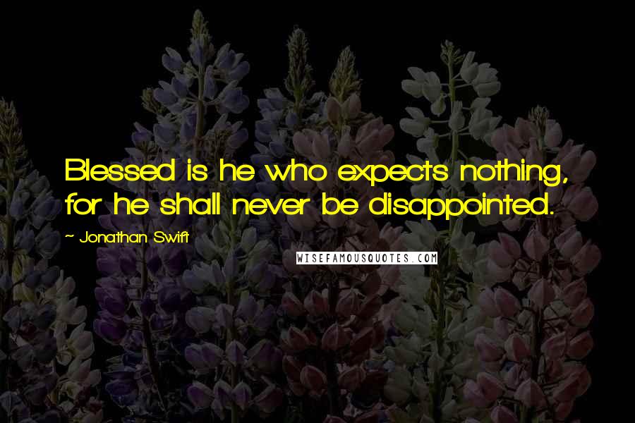 Jonathan Swift Quotes: Blessed is he who expects nothing, for he shall never be disappointed.