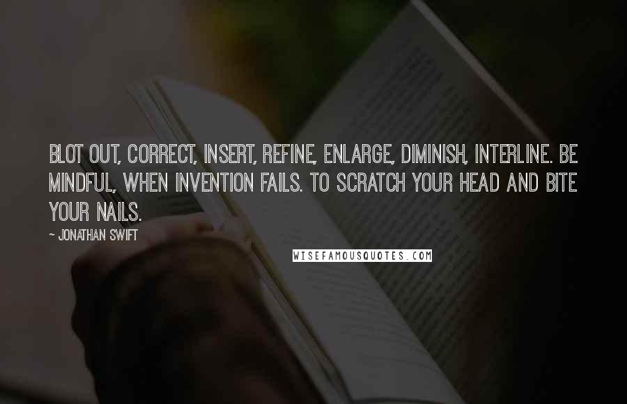 Jonathan Swift Quotes: Blot out, correct, insert, refine, enlarge, diminish, interline. Be mindful, when invention fails. To scratch your head and bite your nails.