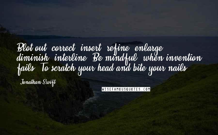 Jonathan Swift Quotes: Blot out, correct, insert, refine, enlarge, diminish, interline. Be mindful, when invention fails. To scratch your head and bite your nails.