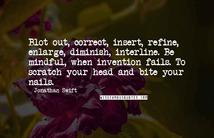 Jonathan Swift Quotes: Blot out, correct, insert, refine, enlarge, diminish, interline. Be mindful, when invention fails. To scratch your head and bite your nails.