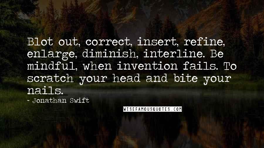 Jonathan Swift Quotes: Blot out, correct, insert, refine, enlarge, diminish, interline. Be mindful, when invention fails. To scratch your head and bite your nails.