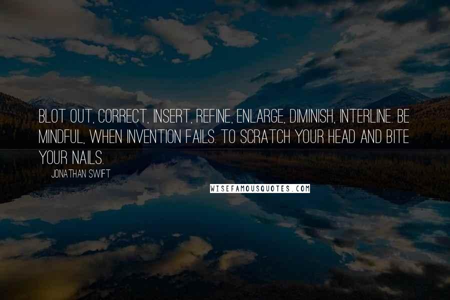 Jonathan Swift Quotes: Blot out, correct, insert, refine, enlarge, diminish, interline. Be mindful, when invention fails. To scratch your head and bite your nails.