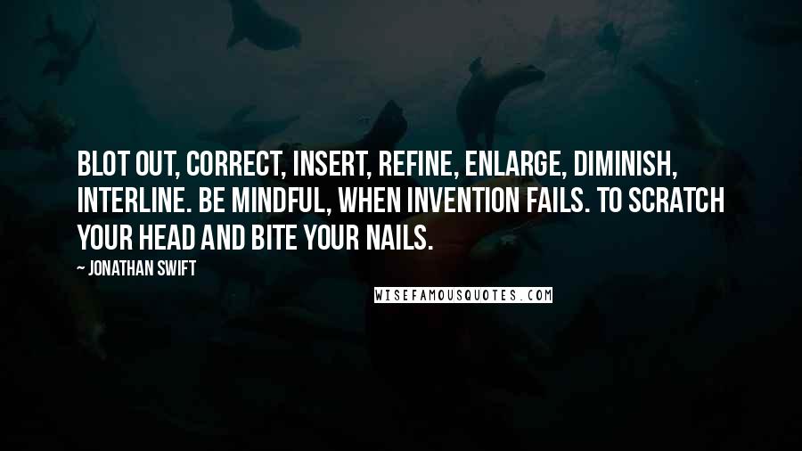 Jonathan Swift Quotes: Blot out, correct, insert, refine, enlarge, diminish, interline. Be mindful, when invention fails. To scratch your head and bite your nails.