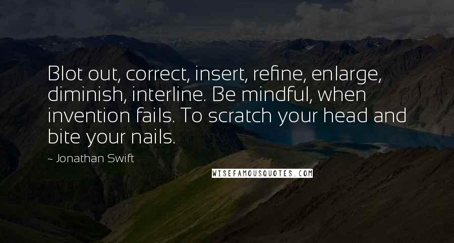 Jonathan Swift Quotes: Blot out, correct, insert, refine, enlarge, diminish, interline. Be mindful, when invention fails. To scratch your head and bite your nails.