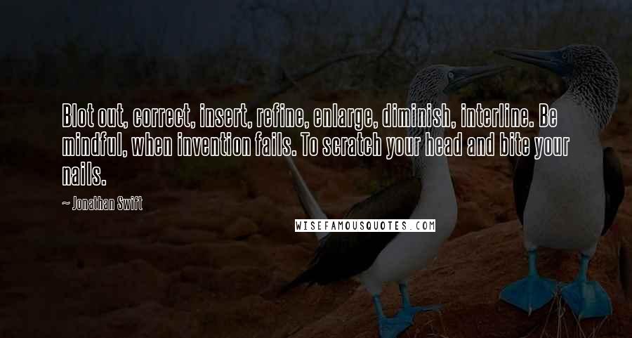 Jonathan Swift Quotes: Blot out, correct, insert, refine, enlarge, diminish, interline. Be mindful, when invention fails. To scratch your head and bite your nails.