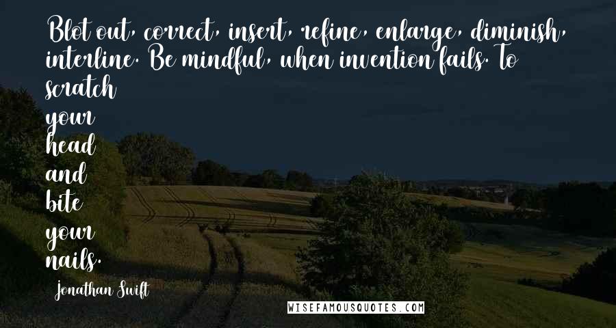 Jonathan Swift Quotes: Blot out, correct, insert, refine, enlarge, diminish, interline. Be mindful, when invention fails. To scratch your head and bite your nails.