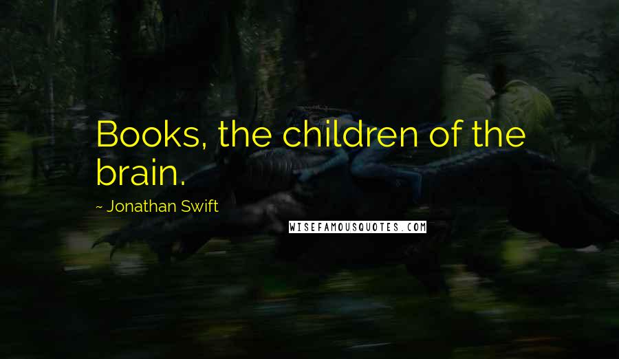 Jonathan Swift Quotes: Books, the children of the brain.