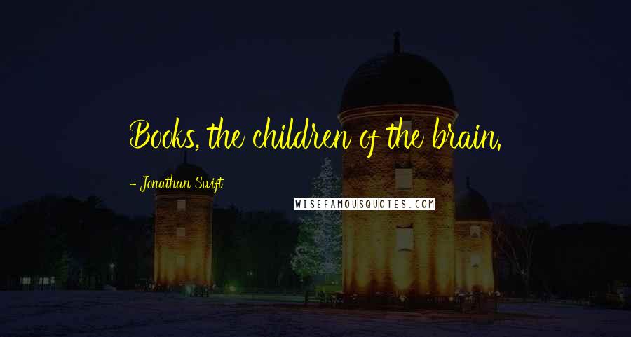 Jonathan Swift Quotes: Books, the children of the brain.