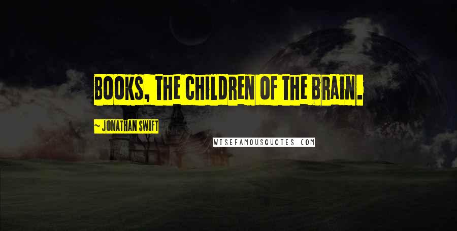 Jonathan Swift Quotes: Books, the children of the brain.