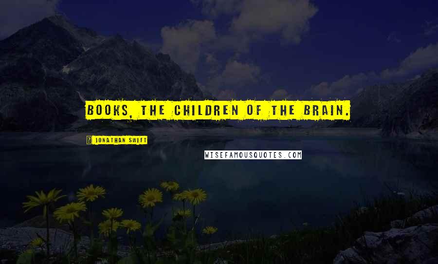 Jonathan Swift Quotes: Books, the children of the brain.