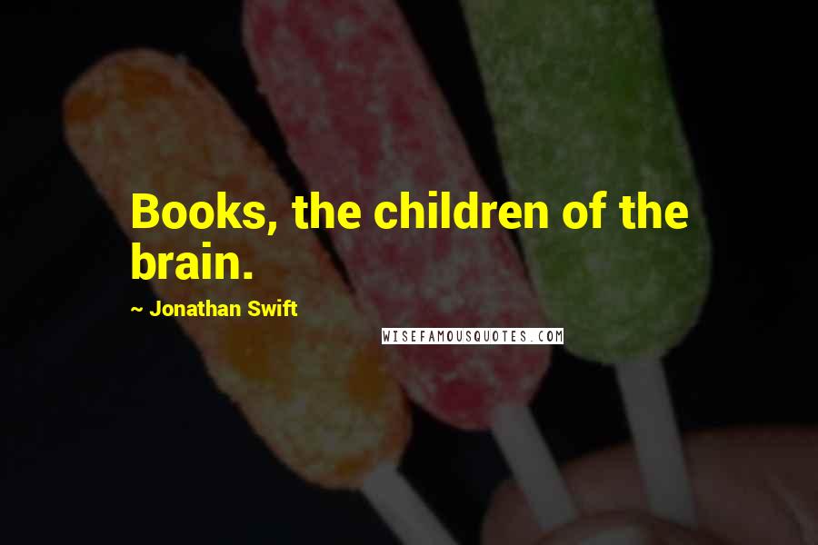 Jonathan Swift Quotes: Books, the children of the brain.