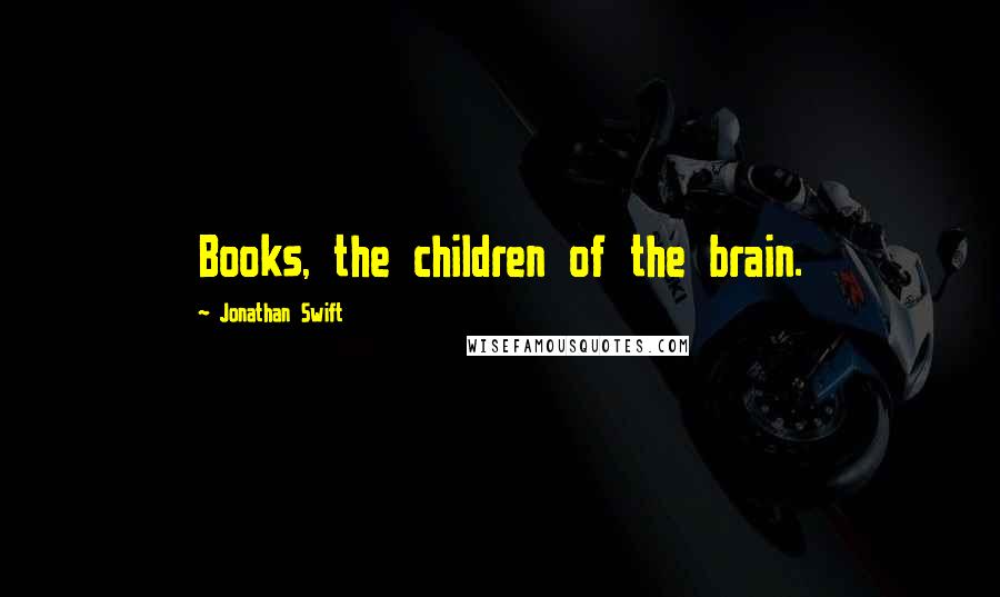 Jonathan Swift Quotes: Books, the children of the brain.