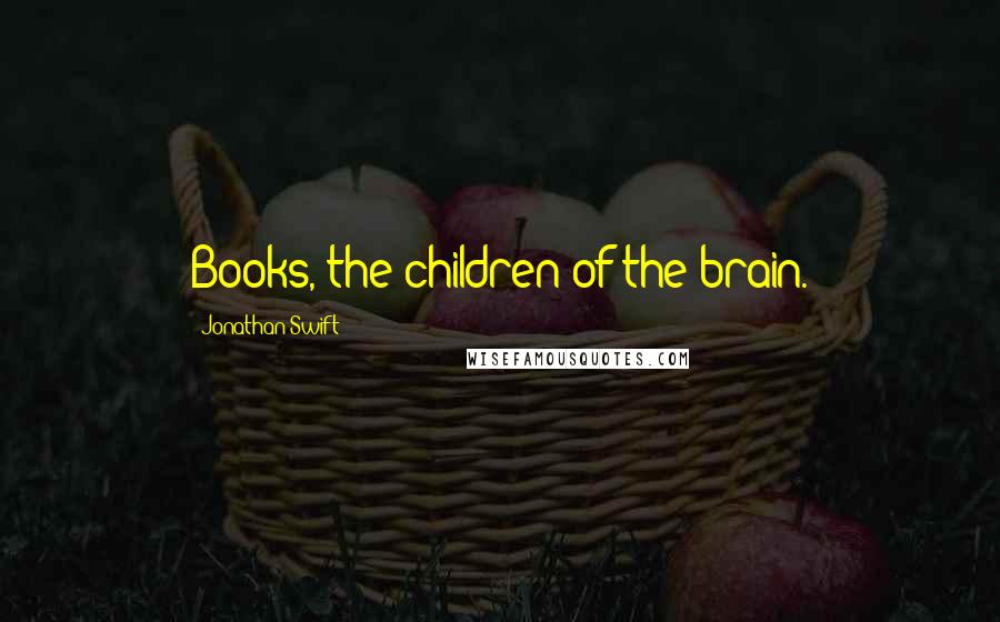 Jonathan Swift Quotes: Books, the children of the brain.