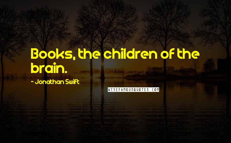 Jonathan Swift Quotes: Books, the children of the brain.