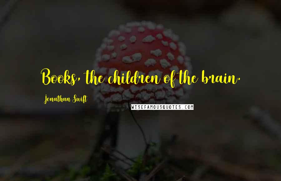 Jonathan Swift Quotes: Books, the children of the brain.