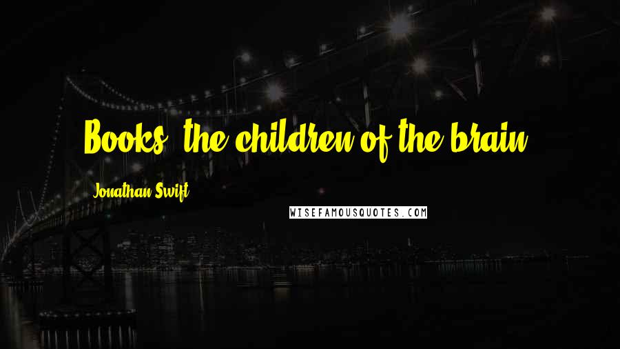 Jonathan Swift Quotes: Books, the children of the brain.