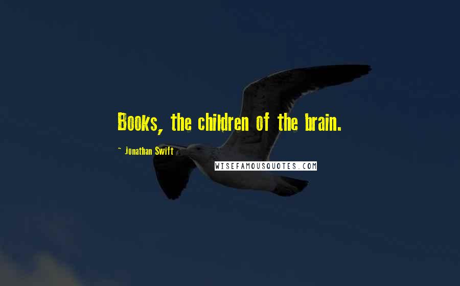 Jonathan Swift Quotes: Books, the children of the brain.