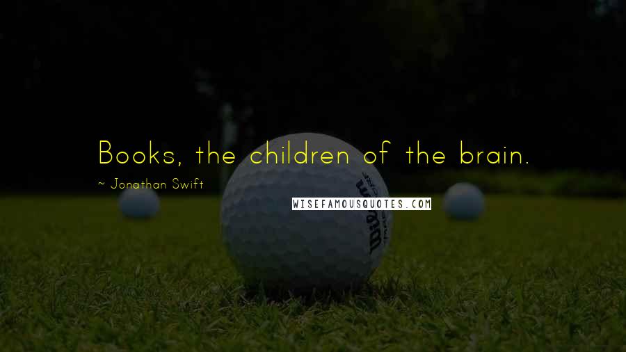 Jonathan Swift Quotes: Books, the children of the brain.