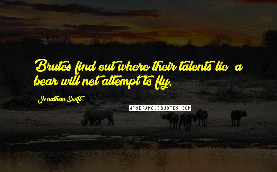 Jonathan Swift Quotes: Brutes find out where their talents lie; a bear will not attempt to fly.