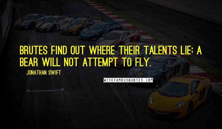 Jonathan Swift Quotes: Brutes find out where their talents lie; a bear will not attempt to fly.