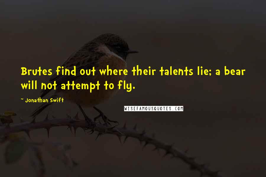 Jonathan Swift Quotes: Brutes find out where their talents lie; a bear will not attempt to fly.