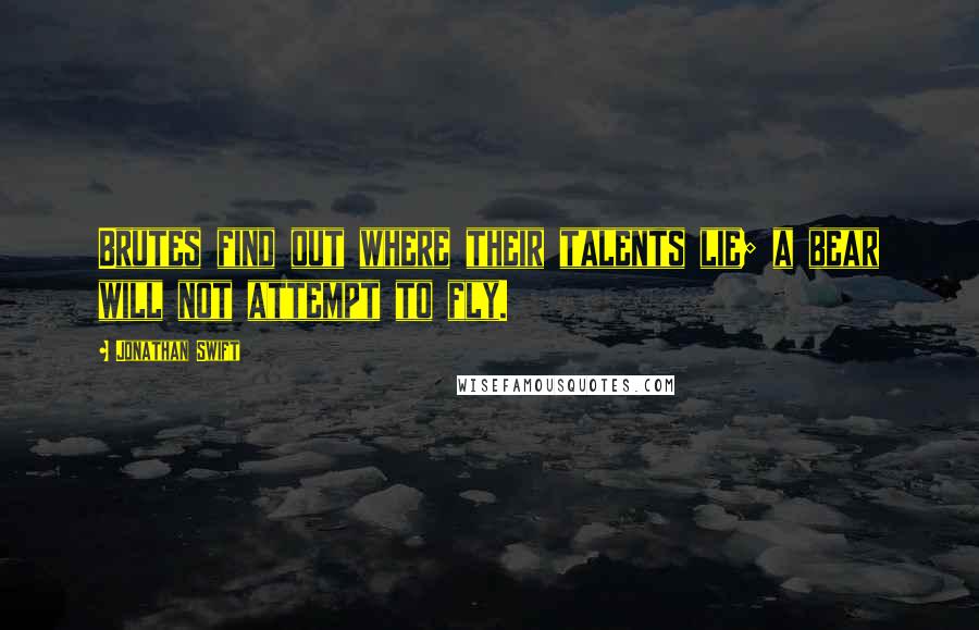 Jonathan Swift Quotes: Brutes find out where their talents lie; a bear will not attempt to fly.