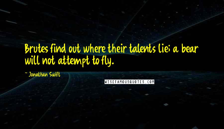 Jonathan Swift Quotes: Brutes find out where their talents lie; a bear will not attempt to fly.