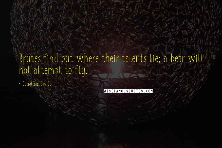 Jonathan Swift Quotes: Brutes find out where their talents lie; a bear will not attempt to fly.