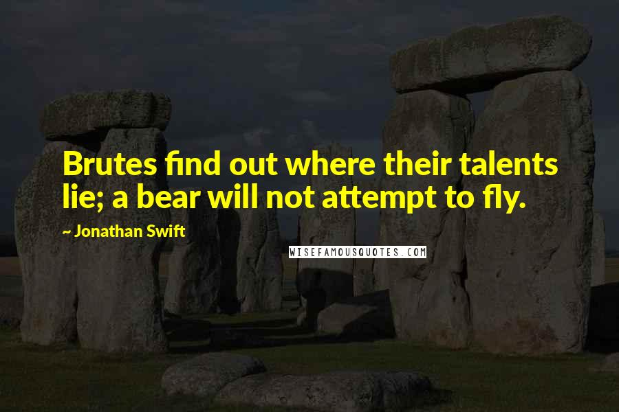 Jonathan Swift Quotes: Brutes find out where their talents lie; a bear will not attempt to fly.