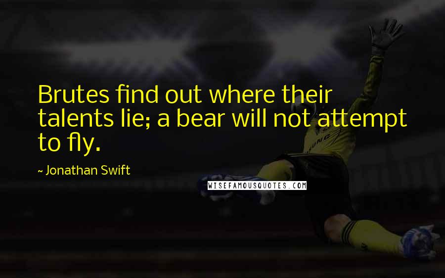 Jonathan Swift Quotes: Brutes find out where their talents lie; a bear will not attempt to fly.