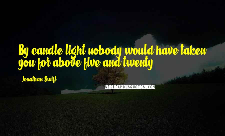 Jonathan Swift Quotes: By candle-light nobody would have taken you for above five-and-twenty.