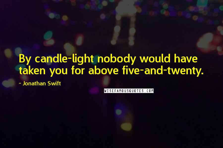 Jonathan Swift Quotes: By candle-light nobody would have taken you for above five-and-twenty.