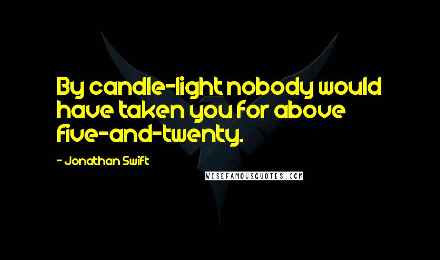 Jonathan Swift Quotes: By candle-light nobody would have taken you for above five-and-twenty.