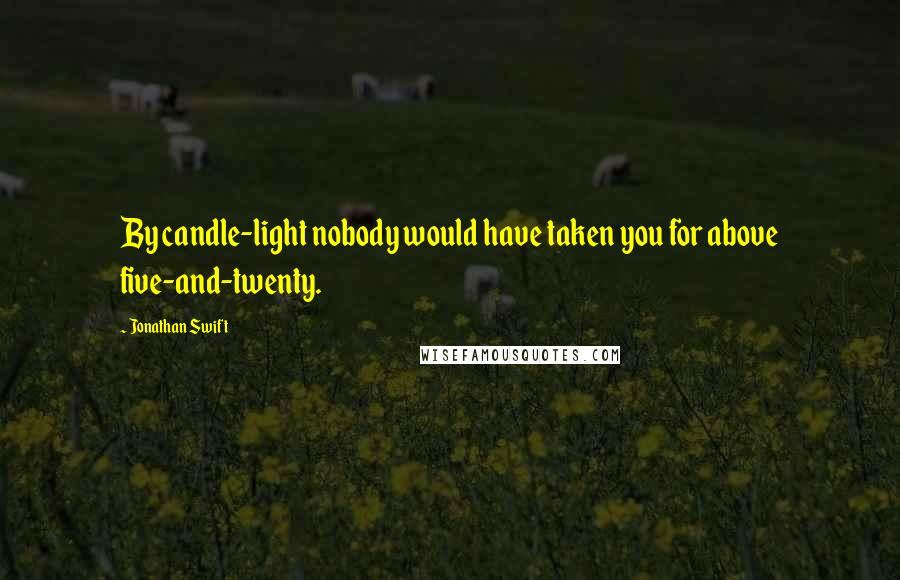 Jonathan Swift Quotes: By candle-light nobody would have taken you for above five-and-twenty.