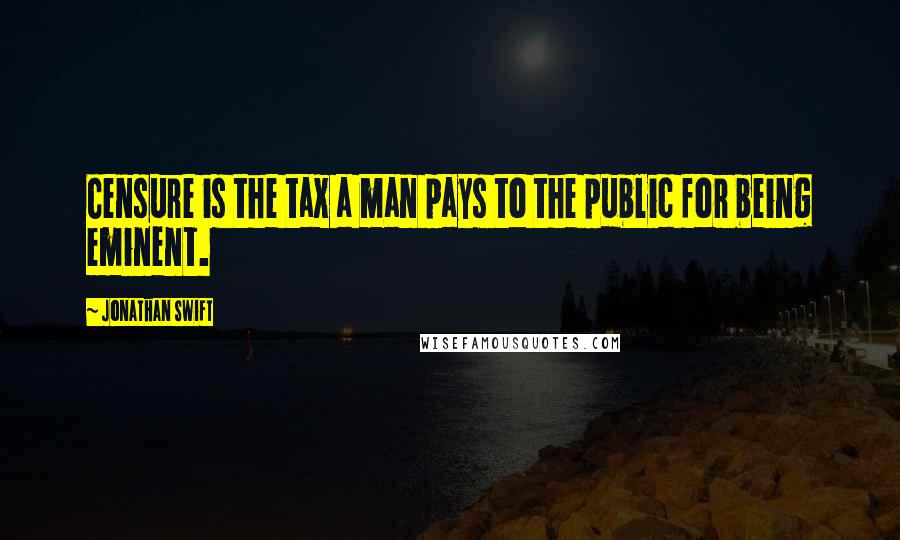 Jonathan Swift Quotes: Censure is the tax a man pays to the public for being eminent.
