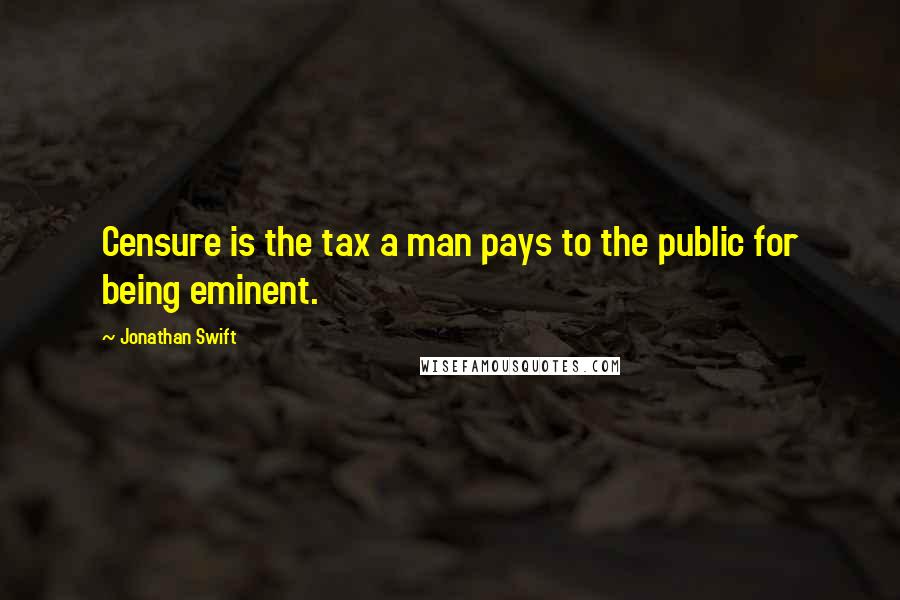 Jonathan Swift Quotes: Censure is the tax a man pays to the public for being eminent.