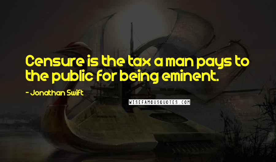 Jonathan Swift Quotes: Censure is the tax a man pays to the public for being eminent.