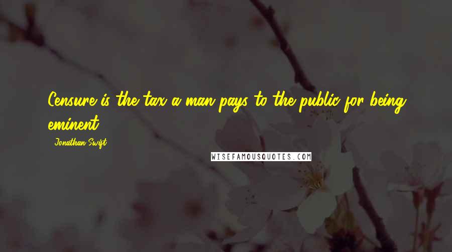 Jonathan Swift Quotes: Censure is the tax a man pays to the public for being eminent.