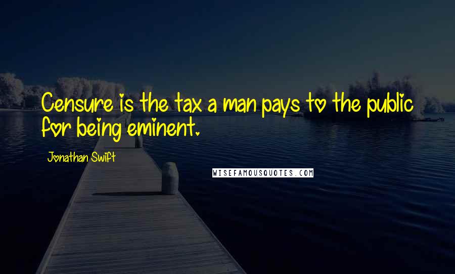 Jonathan Swift Quotes: Censure is the tax a man pays to the public for being eminent.