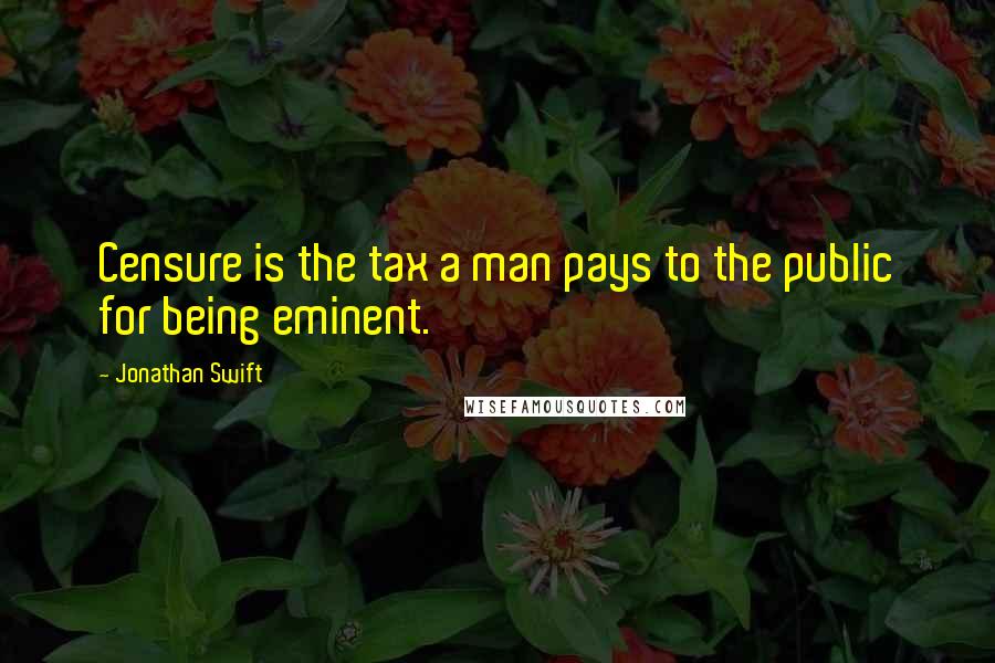 Jonathan Swift Quotes: Censure is the tax a man pays to the public for being eminent.