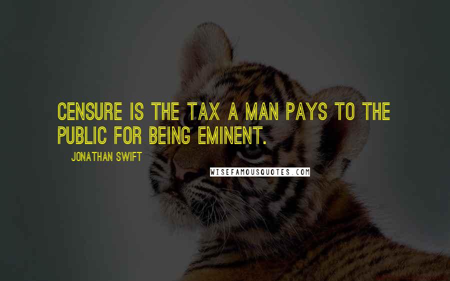 Jonathan Swift Quotes: Censure is the tax a man pays to the public for being eminent.