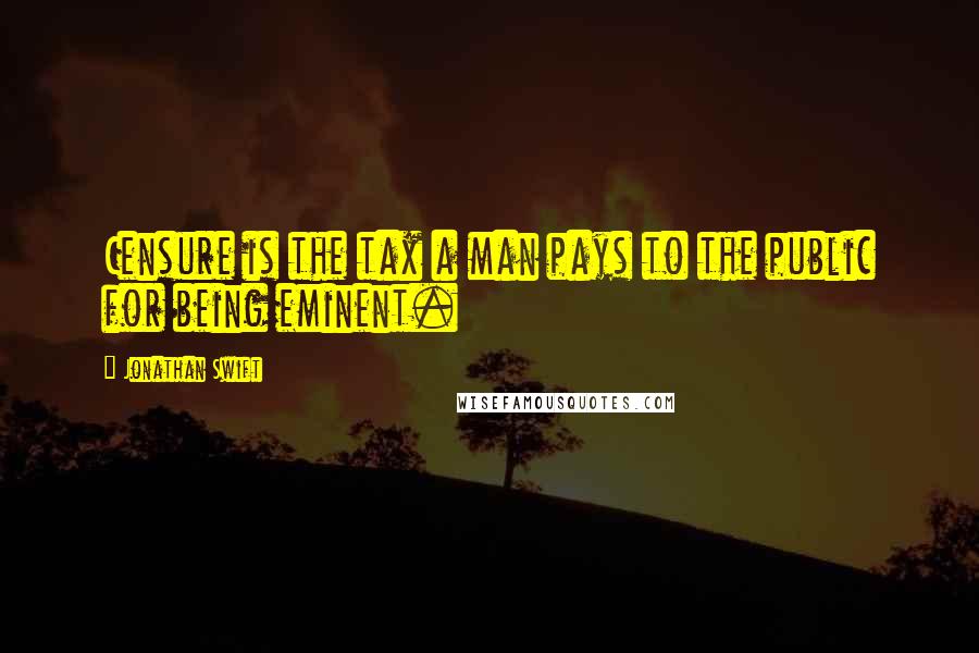 Jonathan Swift Quotes: Censure is the tax a man pays to the public for being eminent.