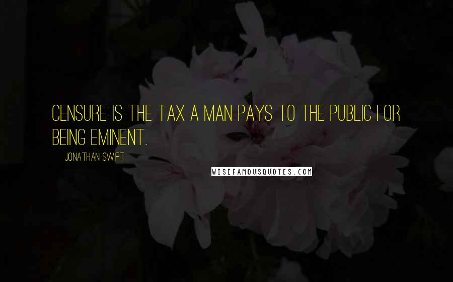 Jonathan Swift Quotes: Censure is the tax a man pays to the public for being eminent.