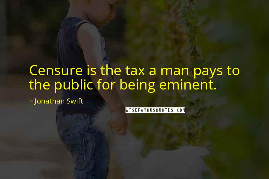 Jonathan Swift Quotes: Censure is the tax a man pays to the public for being eminent.