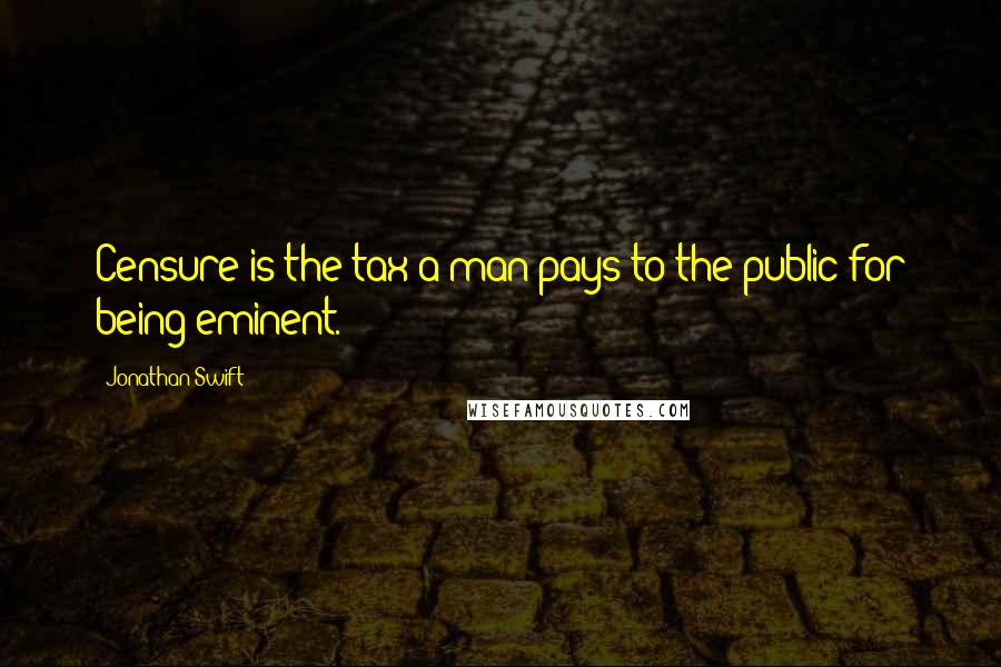 Jonathan Swift Quotes: Censure is the tax a man pays to the public for being eminent.