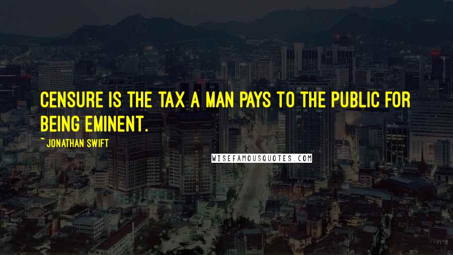 Jonathan Swift Quotes: Censure is the tax a man pays to the public for being eminent.