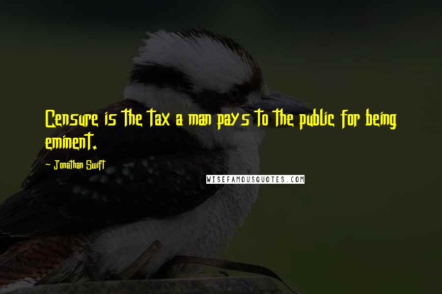 Jonathan Swift Quotes: Censure is the tax a man pays to the public for being eminent.