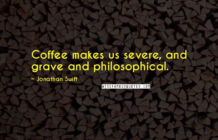 Jonathan Swift Quotes: Coffee makes us severe, and grave and philosophical.