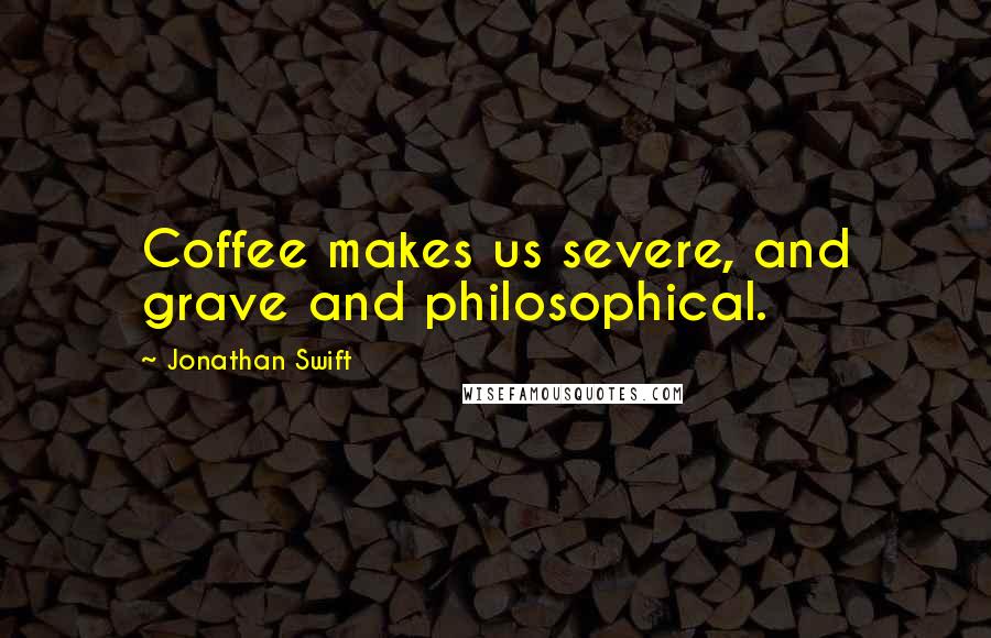 Jonathan Swift Quotes: Coffee makes us severe, and grave and philosophical.