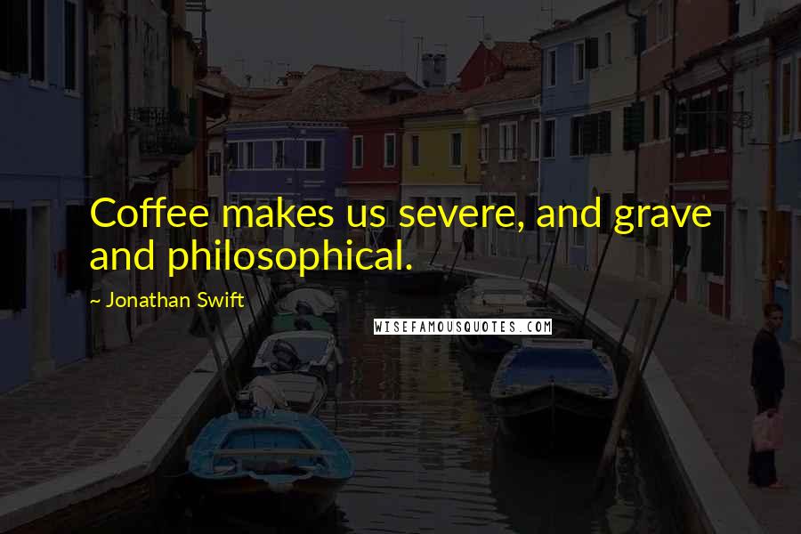 Jonathan Swift Quotes: Coffee makes us severe, and grave and philosophical.